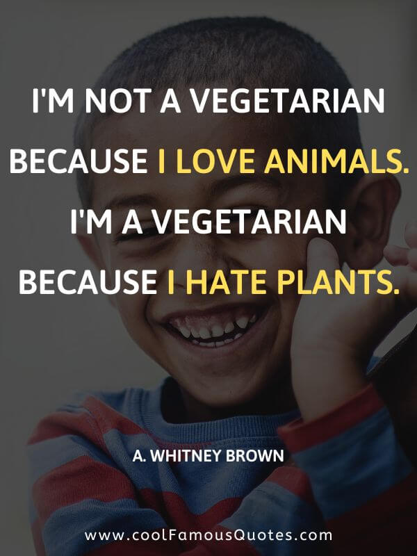 I'm not a vegetarian because I love animals. I'm a vegetarian because I hate plants