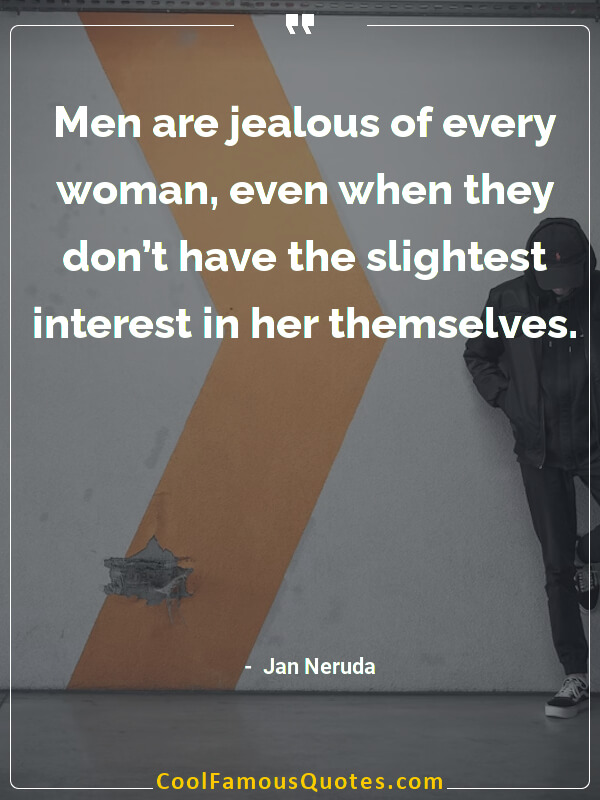 Men are jealous of every woman, even when they don’t have the slightest interest in her themselves.