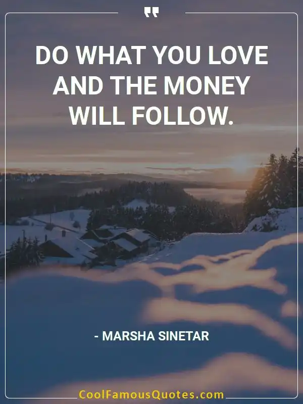 Do what you love and the money will follow.  inspirational quotes - Image for quote : Do what you love and the money will follow.
