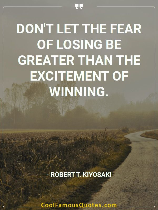 Don’t let the fear of losing be greater than the excitement of winning.