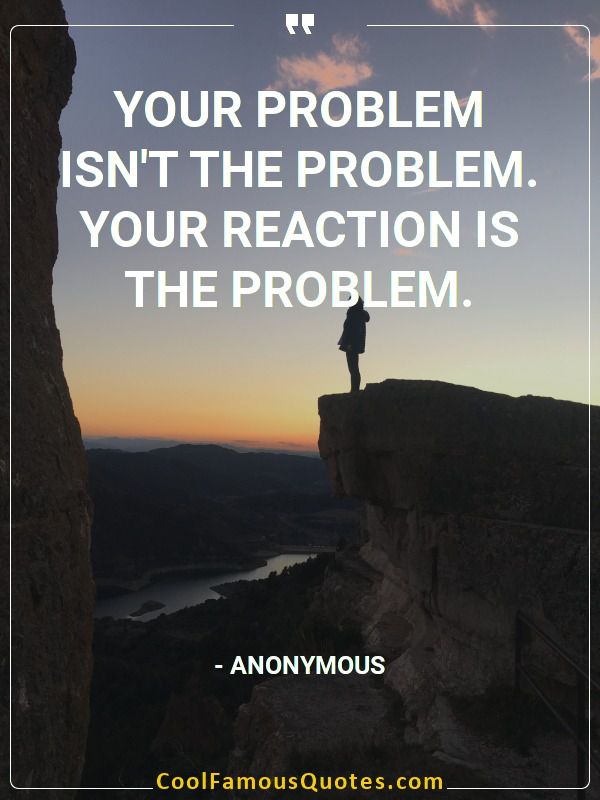 Your problem isn’t the problem. Your reaction is the problem.