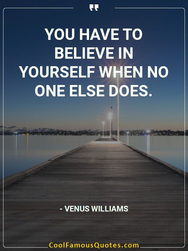 You have to believe in yourself when no one else does.