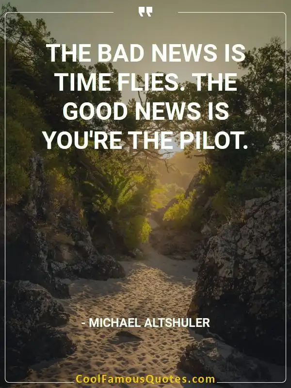 The bad news is time flies. The good news is... inspirational quotes - Image for quote : The bad news is time flies. The good news is you’re the pilot.