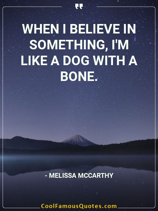 When I believe in something, I’m like a dog with a bone.