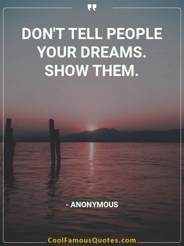Don’t tell people your dreams. Show them. inspirational quotes - Image for quote : Don’t tell people your dreams. Show them.