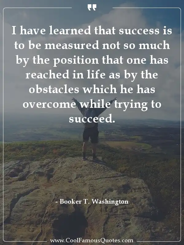 I have learned that success is to be measured... inspirational quotes - Image for quote : I have learned that success is to be measured not so much by the position that one has reached in life as by the obstacles which he has overcome while trying to succeed.