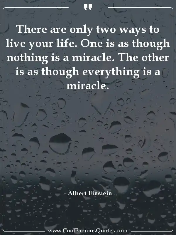 There are only two ways to live your life. One... inspirational quotes - Image for quote : There are only two ways to live your life. One is as though nothing is a miracle. The other is as though everything is a miracle.