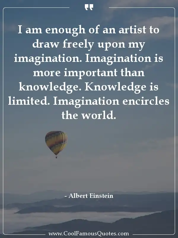 I am enough of an artist to draw freely upon my... inspirational quotes - Image for quote : I am enough of an artist to draw freely upon my imagination. Imagination is more important than knowledge. Knowledge is limited. Imagination encircles the world.