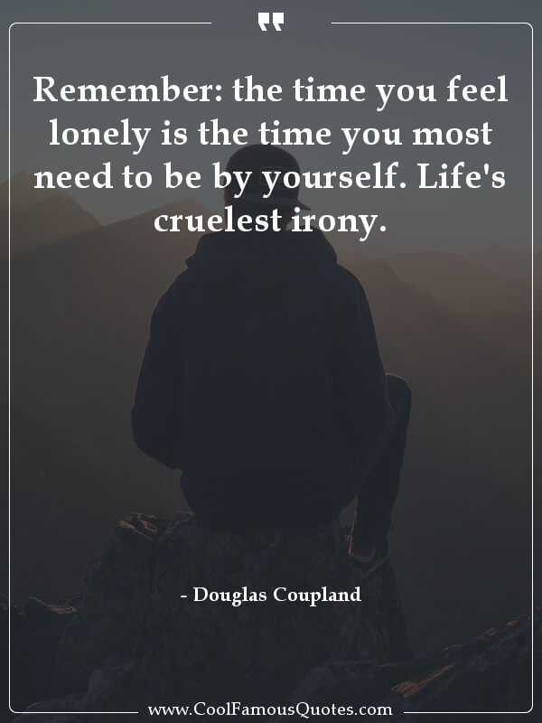 Remember: the time you feel lonely is the time you most need to be by yourself. Life's cruelest irony.