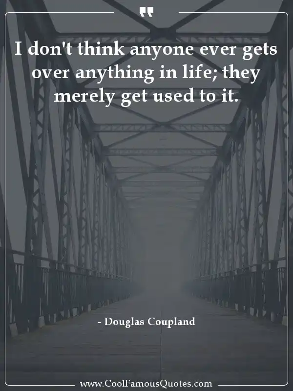 I don't think anyone ever gets over anything in... inspirational quotes - Image for quote : I don't think anyone ever gets over anything in life; they merely get used to it.