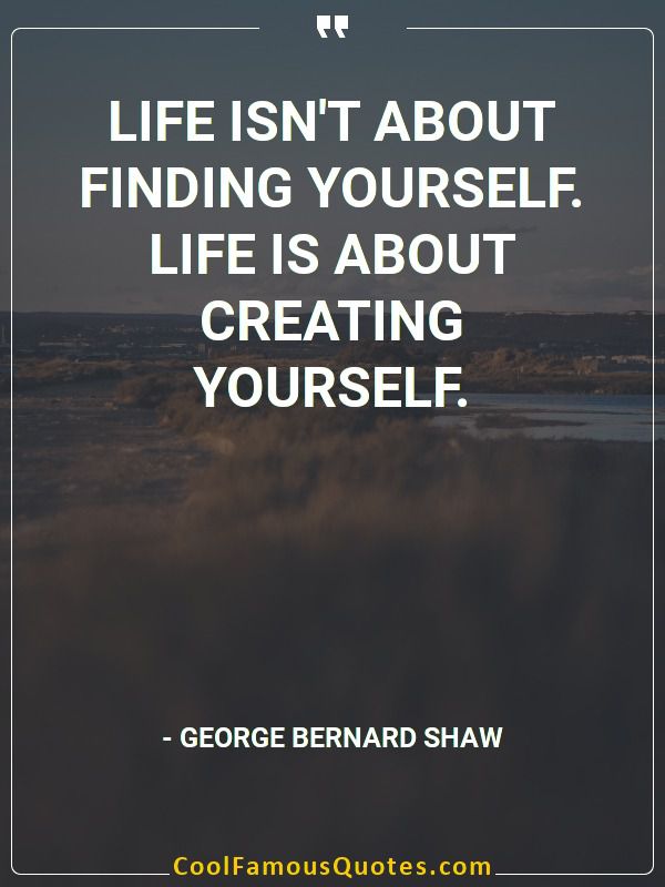 Life isn't about finding yourself. Life is about creating yourself.