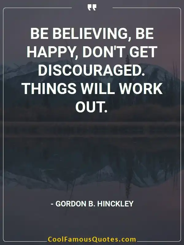 Be believing, be happy, don't get discouraged.... inspirational quotes - Image for quote : Be believing, be happy, don't get discouraged. Things will work out.
