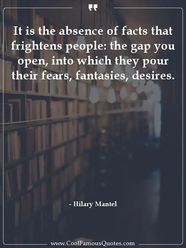 It is the absence of facts that frightens... inspirational quotes - Image for quote : It is the absence of facts that frightens people: the gap you open, into which they pour their fears, fantasies, desires.