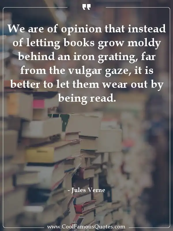 We are of opinion that instead of letting books... inspirational quotes - Image for quote : We are of opinion that instead of letting books grow moldy behind an iron grating, far from the vulgar gaze, it is better to let them wear out by being read.