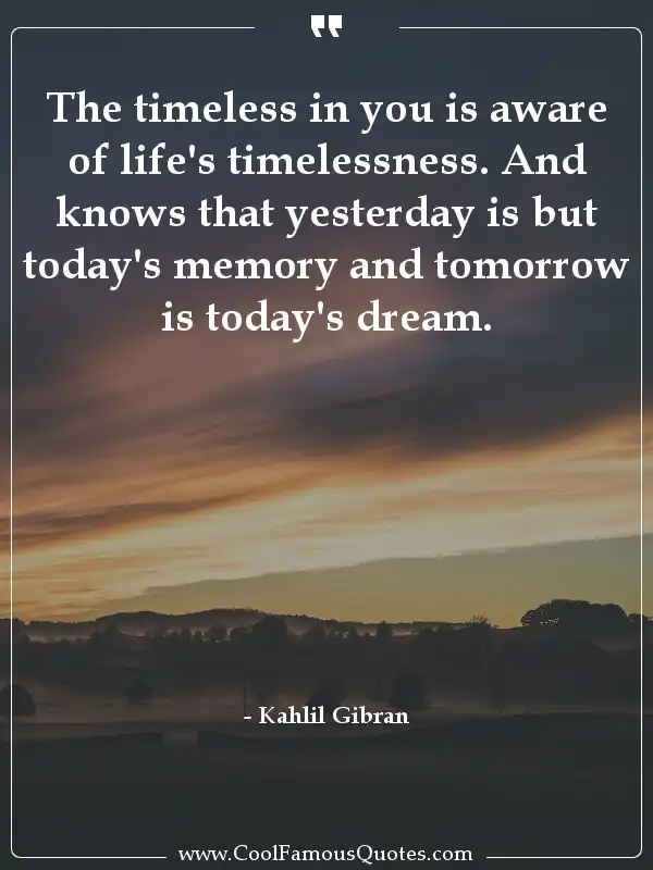 The timeless in you is aware of life's... inspirational quotes - Image for quote : The timeless in you is aware of life's timelessness. And knows that yesterday is but today's memory and tomorrow is today's dream.