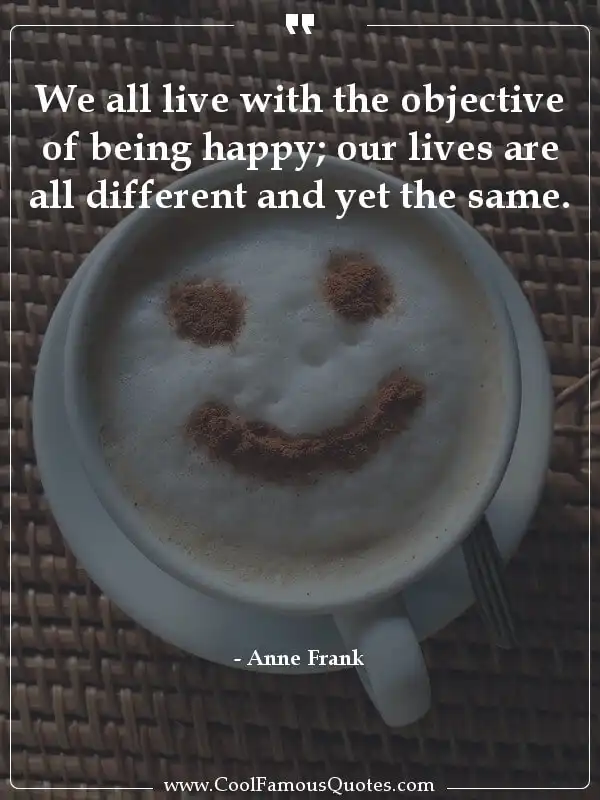 We all live with the objective of being happy;...  inspirational quotes - Image for quote : We all live with the objective of being happy; our lives are all different and yet the same.