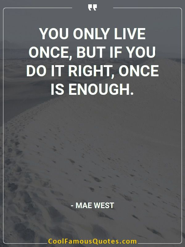 You only live once! But if you do it right once is enough