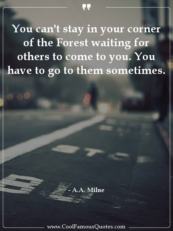 You can't stay in your corner of the Forest... inspirational quotes - Image for quote : You can't stay in your corner of the Forest waiting for others to come to you. You have to go to them sometimes.