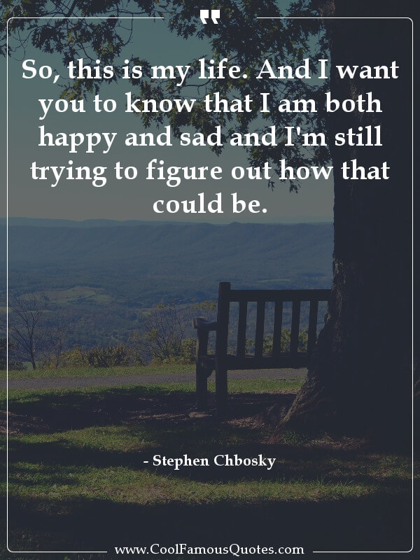 So, this is my life. And I want you to know... inspirational quotes - Image for quote : So, this is my life. And I want you to know that I am both happy and sad and I'm still trying to figure out how that could be.