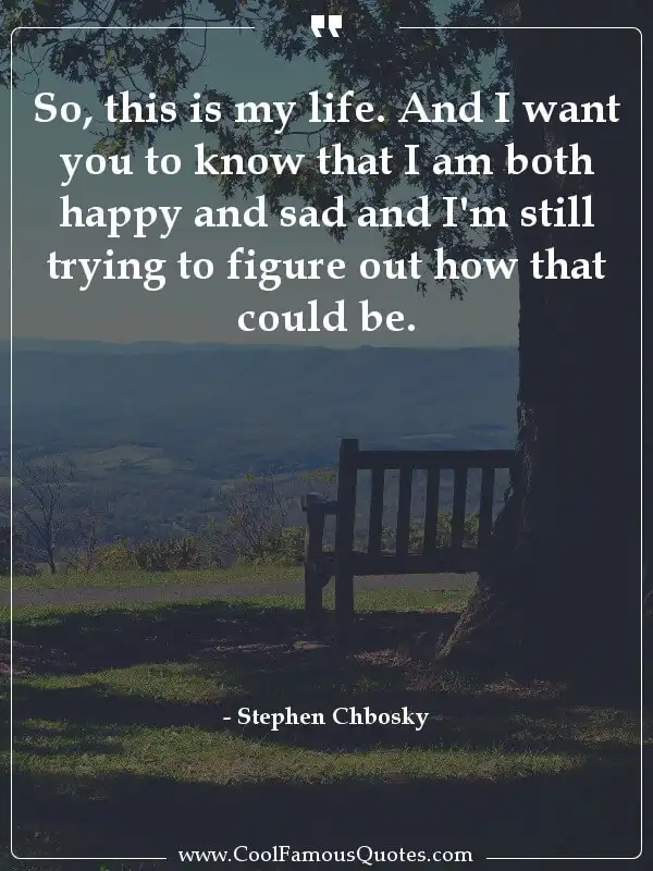 So, this is my life. And I want you to know... inspirational quotes - Image for quote : So, this is my life. And I want you to know that I am both happy and sad and I'm still trying to figure out how that could be.