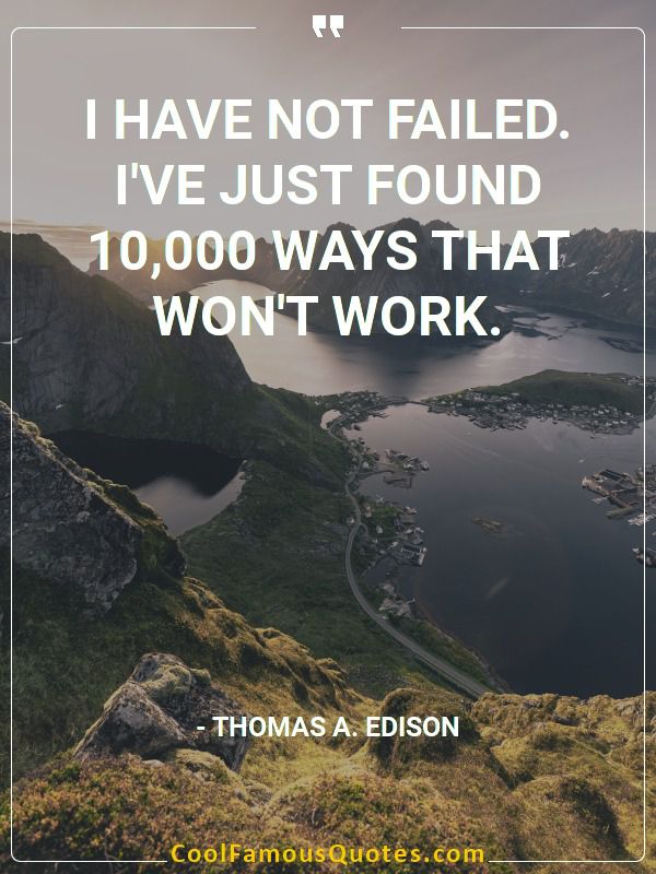 I have not failed. I've just found 10,000 ways that won't work.