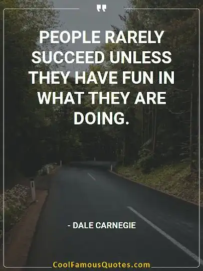 People rarely succeed unless they have fun in what they are doing.