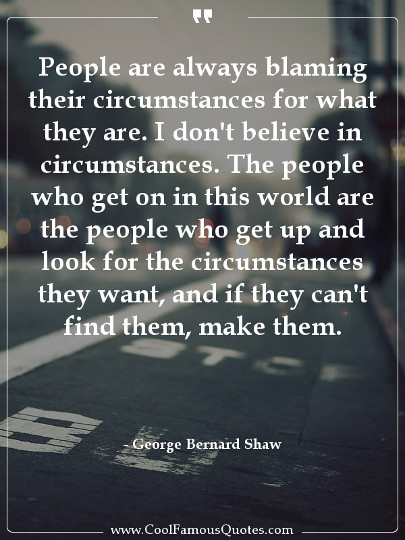 People are always blaming their circumstances for what they are. I don't believe in circumstances.