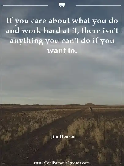 If you care about what you do and work hard at it, there isn't anything you can't do if you want to.