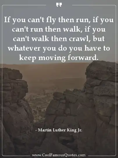 If you can't fly then run, if you can't run then walk, if you can't walk then crawl, but whatever you do you have to keep moving forward.