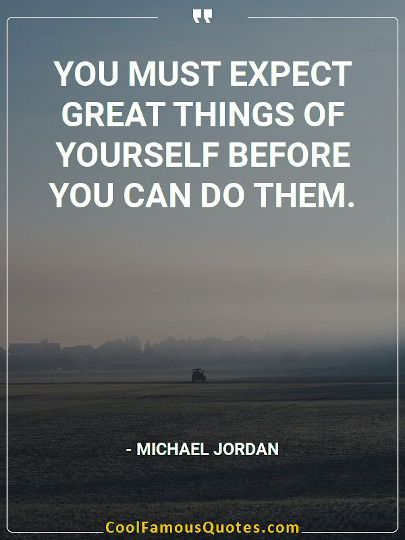 You must expect great things of yourself before you can do them.