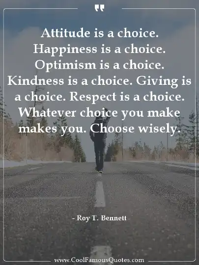 Attitude is a choice. Happiness is a choice. Optimism is a choice. Kindness is a choice. Giving is a choice. Respect is a choice. 