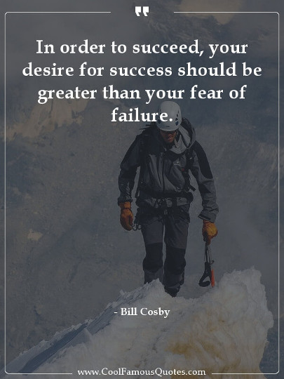 In order to succeed, your desire for success should be greater than your fear of failure.