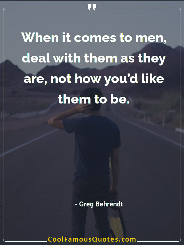 When it comes to men, deal with them as they are, not how you’d like them to be.